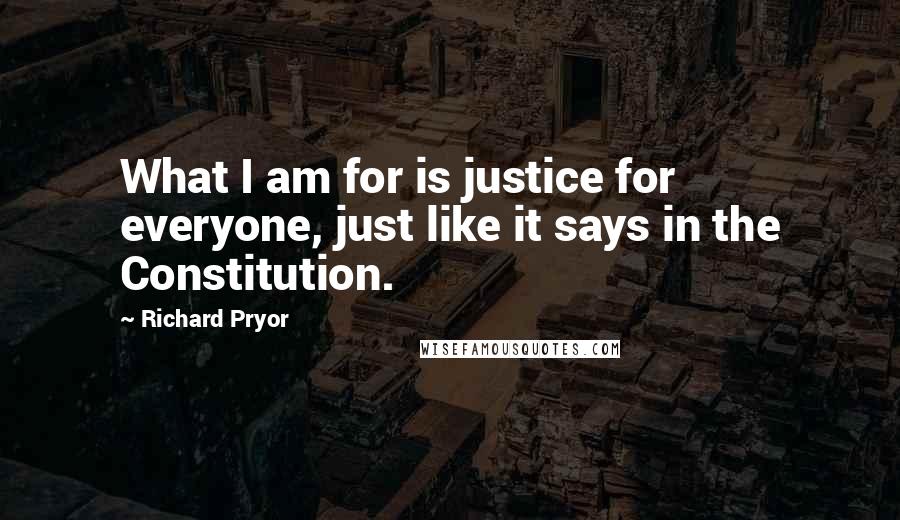 Richard Pryor Quotes: What I am for is justice for everyone, just like it says in the Constitution.