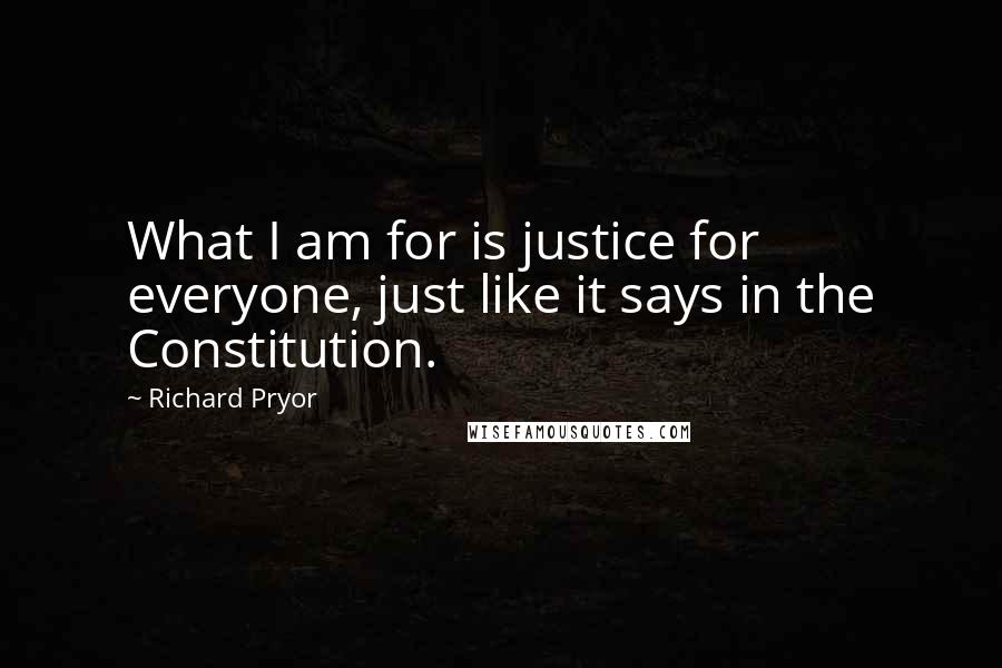 Richard Pryor Quotes: What I am for is justice for everyone, just like it says in the Constitution.