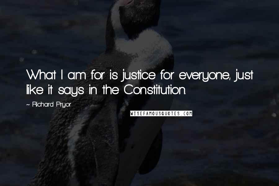 Richard Pryor Quotes: What I am for is justice for everyone, just like it says in the Constitution.