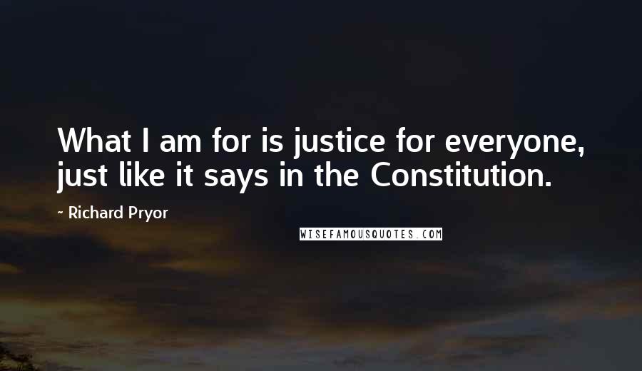 Richard Pryor Quotes: What I am for is justice for everyone, just like it says in the Constitution.