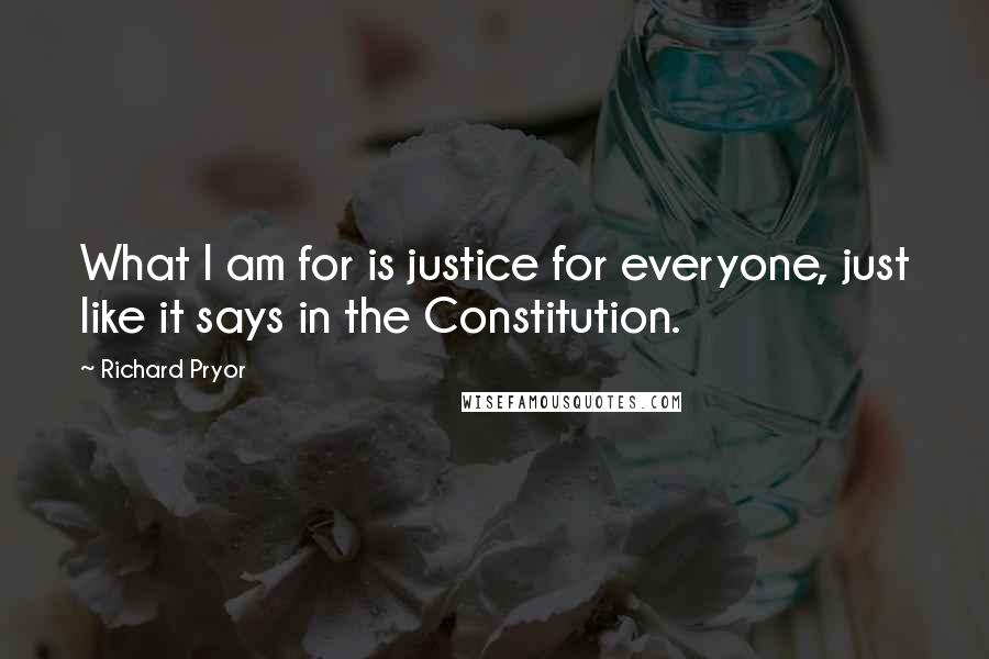 Richard Pryor Quotes: What I am for is justice for everyone, just like it says in the Constitution.