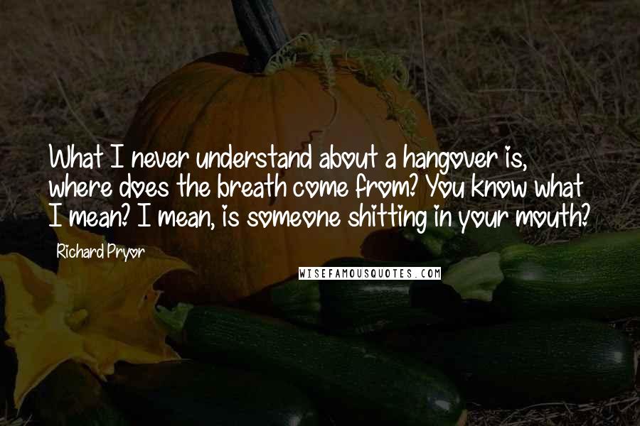Richard Pryor Quotes: What I never understand about a hangover is, where does the breath come from? You know what I mean? I mean, is someone shitting in your mouth?
