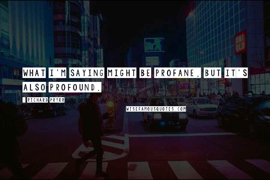 Richard Pryor Quotes: What I'm saying might be profane, but it's also profound.