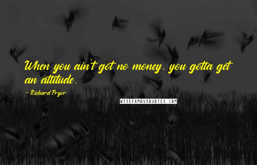 Richard Pryor Quotes: When you ain't got no money, you gotta get an attitude.