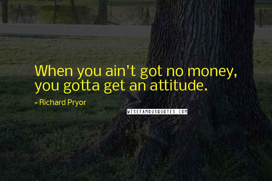 Richard Pryor Quotes: When you ain't got no money, you gotta get an attitude.