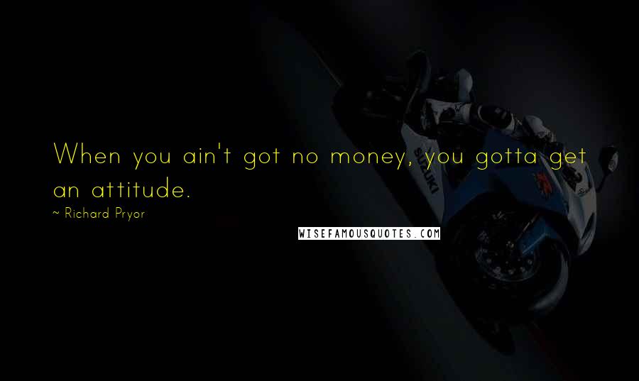 Richard Pryor Quotes: When you ain't got no money, you gotta get an attitude.