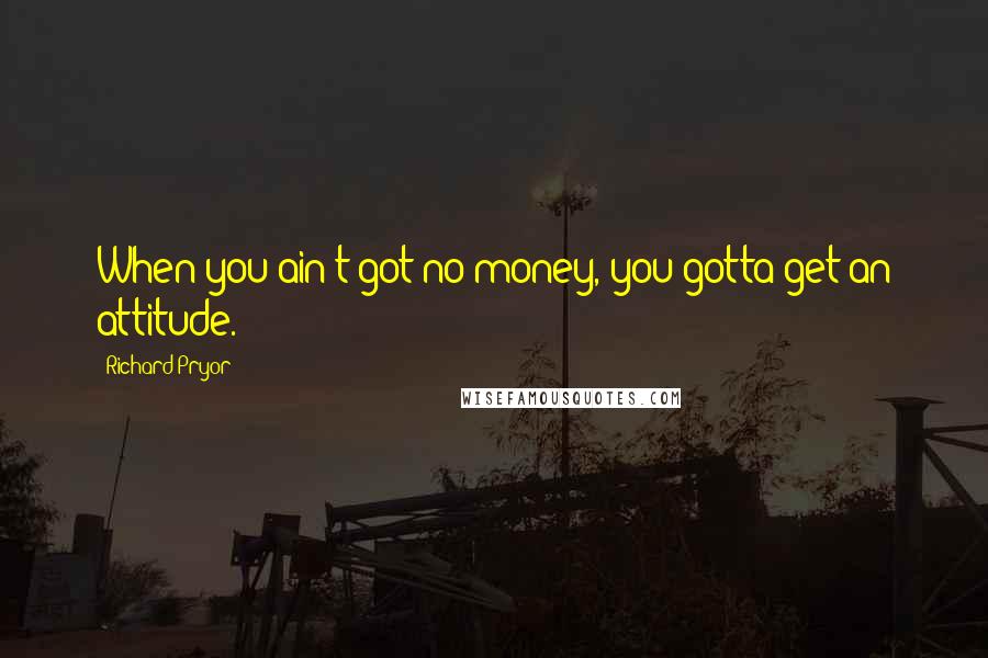 Richard Pryor Quotes: When you ain't got no money, you gotta get an attitude.