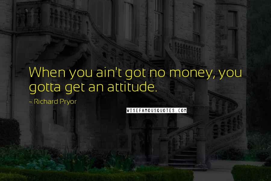 Richard Pryor Quotes: When you ain't got no money, you gotta get an attitude.