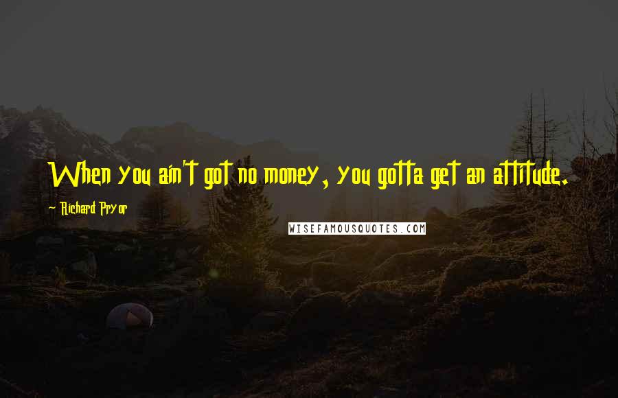 Richard Pryor Quotes: When you ain't got no money, you gotta get an attitude.