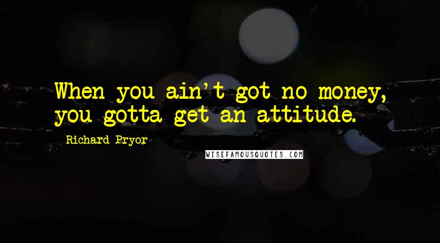 Richard Pryor Quotes: When you ain't got no money, you gotta get an attitude.