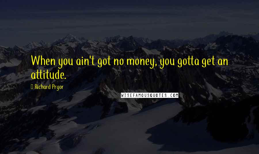 Richard Pryor Quotes: When you ain't got no money, you gotta get an attitude.