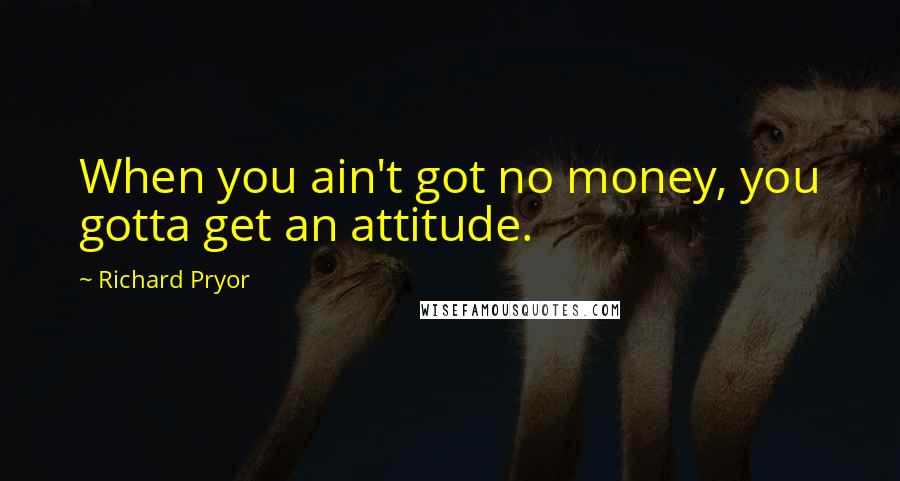 Richard Pryor Quotes: When you ain't got no money, you gotta get an attitude.