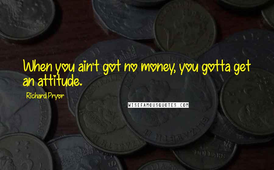 Richard Pryor Quotes: When you ain't got no money, you gotta get an attitude.