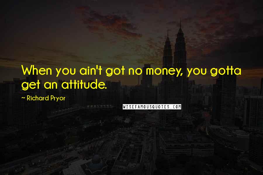 Richard Pryor Quotes: When you ain't got no money, you gotta get an attitude.