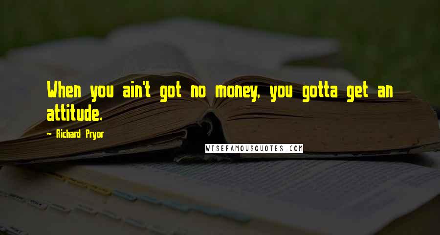 Richard Pryor Quotes: When you ain't got no money, you gotta get an attitude.