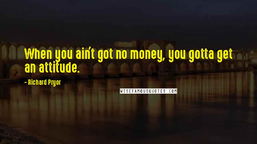 Richard Pryor Quotes: When you ain't got no money, you gotta get an attitude.