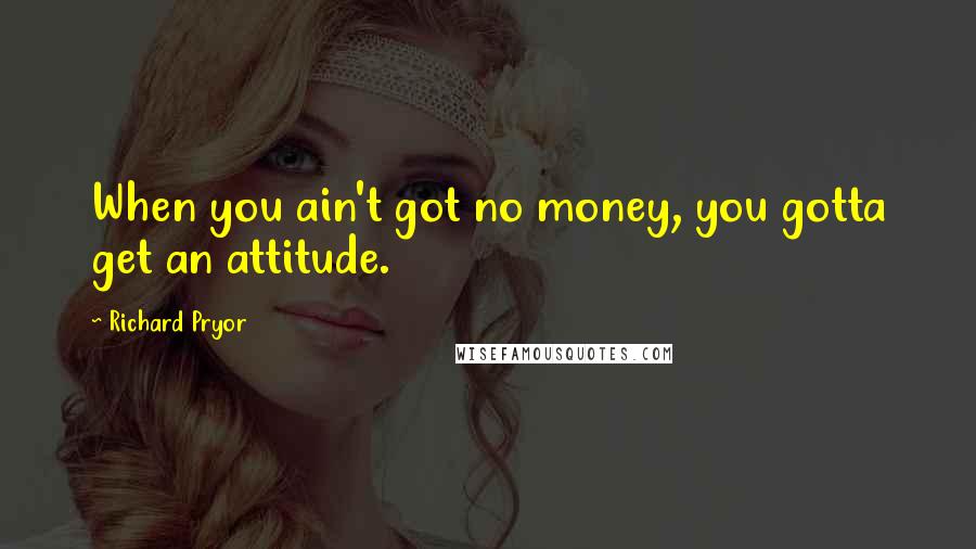 Richard Pryor Quotes: When you ain't got no money, you gotta get an attitude.