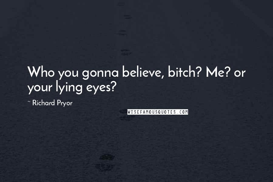 Richard Pryor Quotes: Who you gonna believe, bitch? Me? or your lying eyes?