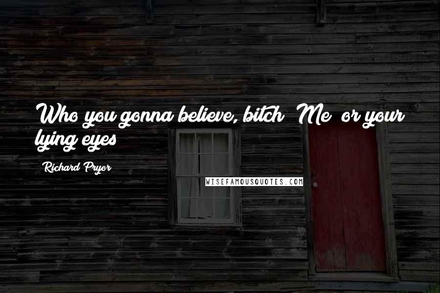 Richard Pryor Quotes: Who you gonna believe, bitch? Me? or your lying eyes?