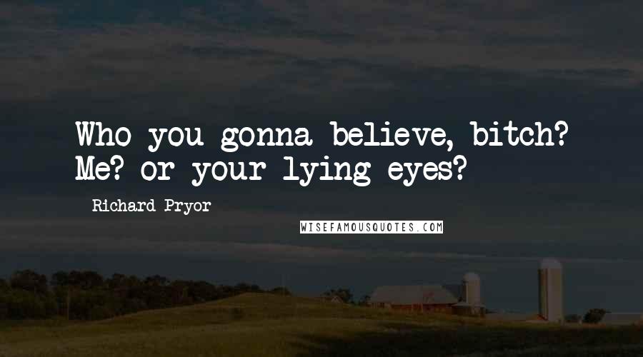 Richard Pryor Quotes: Who you gonna believe, bitch? Me? or your lying eyes?