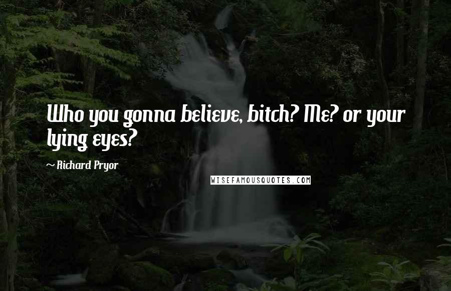 Richard Pryor Quotes: Who you gonna believe, bitch? Me? or your lying eyes?