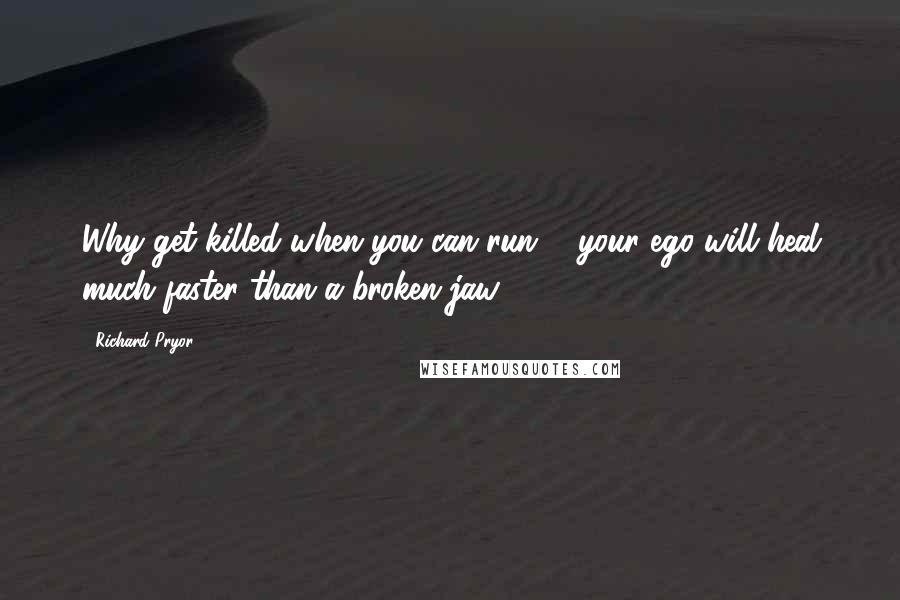 Richard Pryor Quotes: Why get killed when you can run ... your ego will heal much faster than a broken jaw.