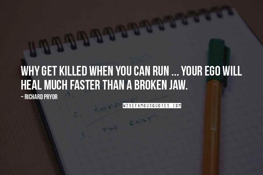 Richard Pryor Quotes: Why get killed when you can run ... your ego will heal much faster than a broken jaw.