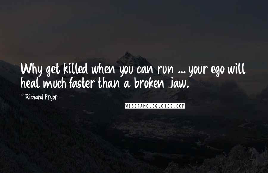 Richard Pryor Quotes: Why get killed when you can run ... your ego will heal much faster than a broken jaw.