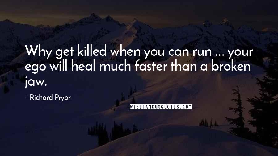 Richard Pryor Quotes: Why get killed when you can run ... your ego will heal much faster than a broken jaw.