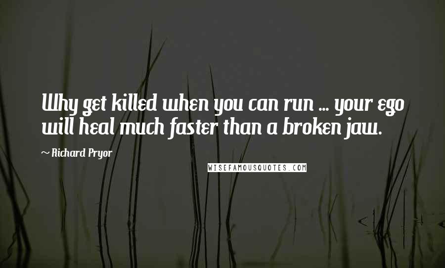 Richard Pryor Quotes: Why get killed when you can run ... your ego will heal much faster than a broken jaw.