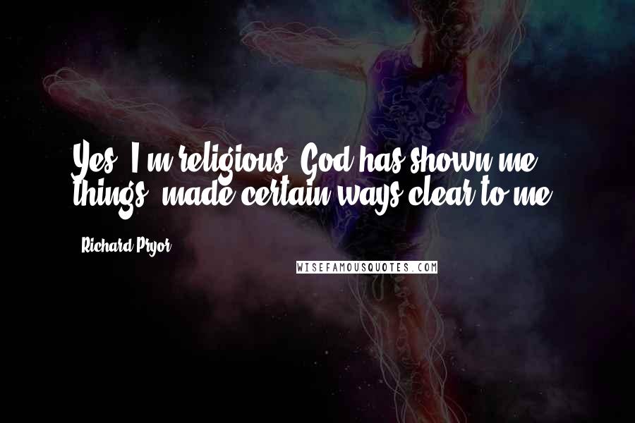 Richard Pryor Quotes: Yes, I'm religious. God has shown me things, made certain ways clear to me.