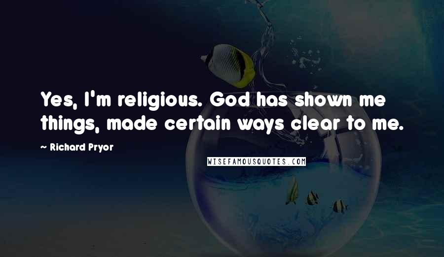 Richard Pryor Quotes: Yes, I'm religious. God has shown me things, made certain ways clear to me.