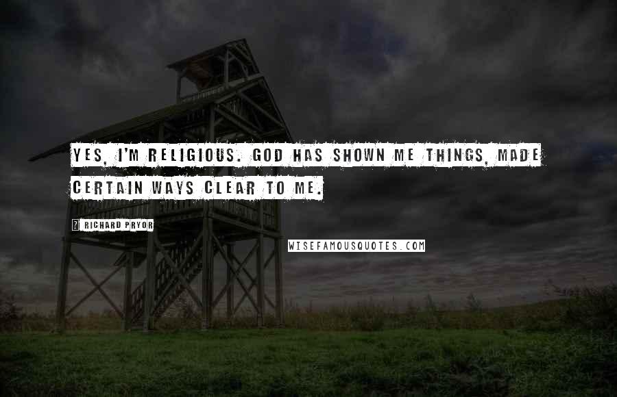 Richard Pryor Quotes: Yes, I'm religious. God has shown me things, made certain ways clear to me.