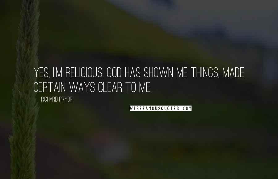 Richard Pryor Quotes: Yes, I'm religious. God has shown me things, made certain ways clear to me.