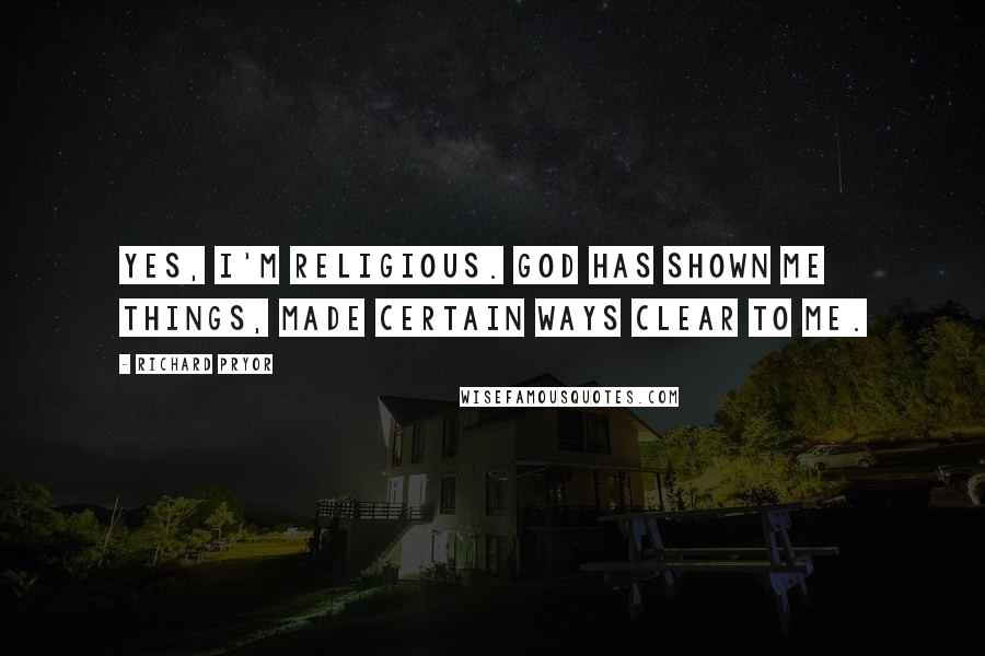 Richard Pryor Quotes: Yes, I'm religious. God has shown me things, made certain ways clear to me.