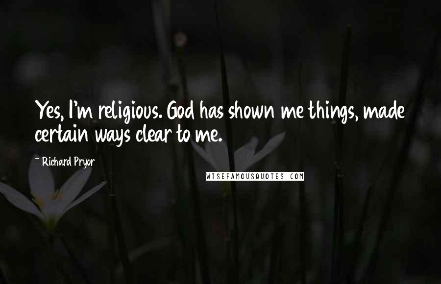 Richard Pryor Quotes: Yes, I'm religious. God has shown me things, made certain ways clear to me.