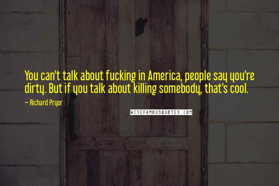 Richard Pryor Quotes: You can't talk about fucking in America, people say you're dirty. But if you talk about killing somebody, that's cool.