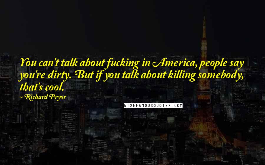 Richard Pryor Quotes: You can't talk about fucking in America, people say you're dirty. But if you talk about killing somebody, that's cool.