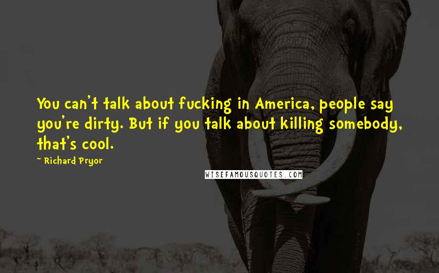 Richard Pryor Quotes: You can't talk about fucking in America, people say you're dirty. But if you talk about killing somebody, that's cool.