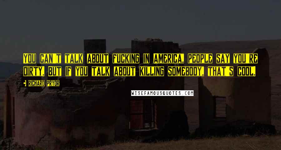 Richard Pryor Quotes: You can't talk about fucking in America, people say you're dirty. But if you talk about killing somebody, that's cool.