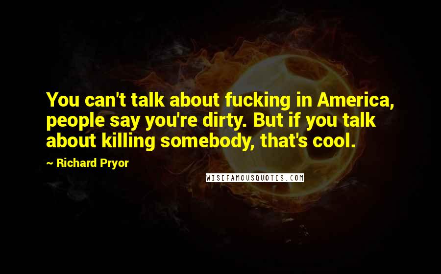 Richard Pryor Quotes: You can't talk about fucking in America, people say you're dirty. But if you talk about killing somebody, that's cool.
