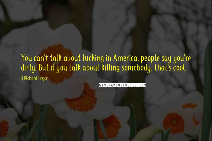 Richard Pryor Quotes: You can't talk about fucking in America, people say you're dirty. But if you talk about killing somebody, that's cool.