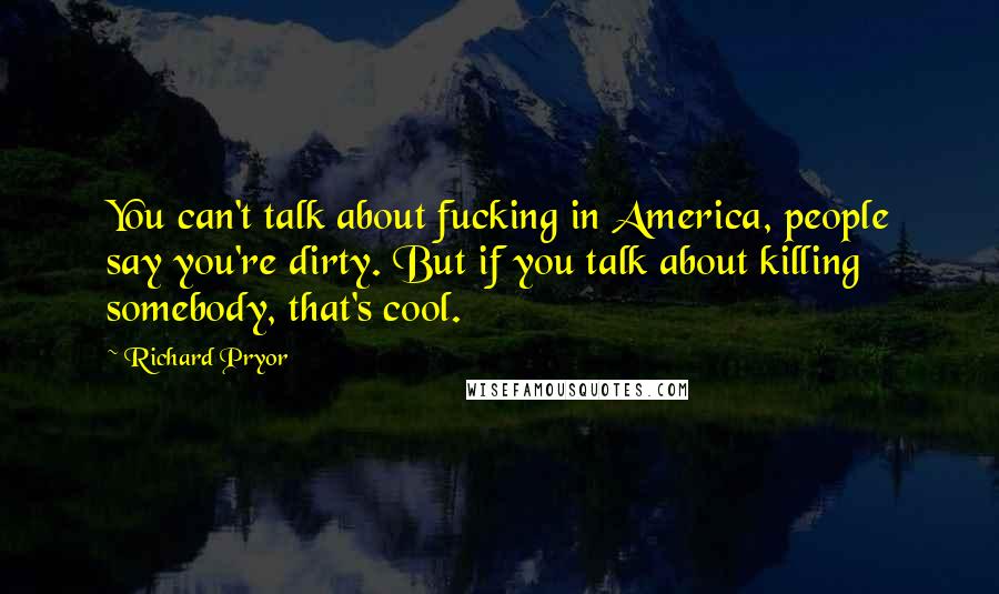 Richard Pryor Quotes: You can't talk about fucking in America, people say you're dirty. But if you talk about killing somebody, that's cool.