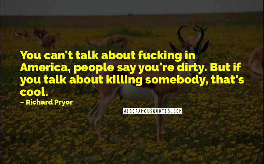 Richard Pryor Quotes: You can't talk about fucking in America, people say you're dirty. But if you talk about killing somebody, that's cool.