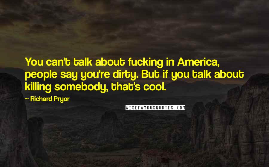 Richard Pryor Quotes: You can't talk about fucking in America, people say you're dirty. But if you talk about killing somebody, that's cool.