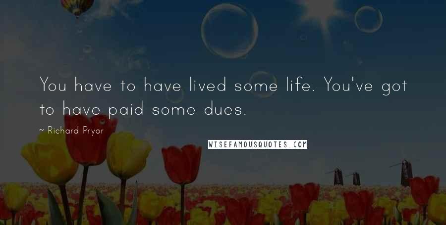 Richard Pryor Quotes: You have to have lived some life. You've got to have paid some dues.