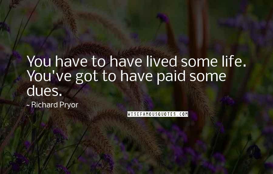 Richard Pryor Quotes: You have to have lived some life. You've got to have paid some dues.