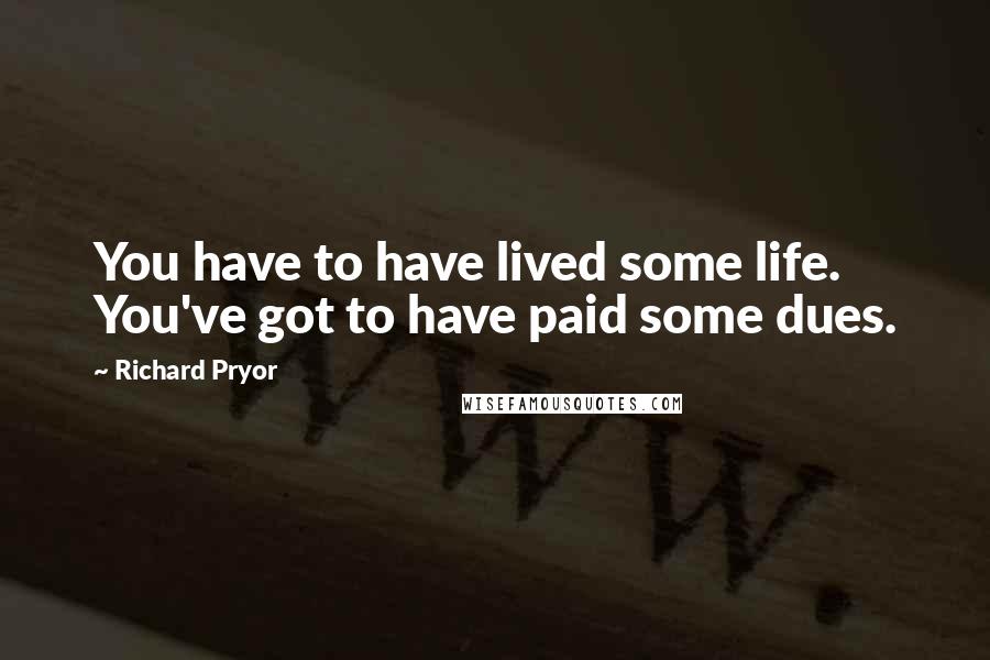 Richard Pryor Quotes: You have to have lived some life. You've got to have paid some dues.