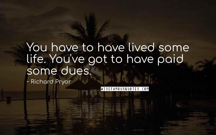 Richard Pryor Quotes: You have to have lived some life. You've got to have paid some dues.