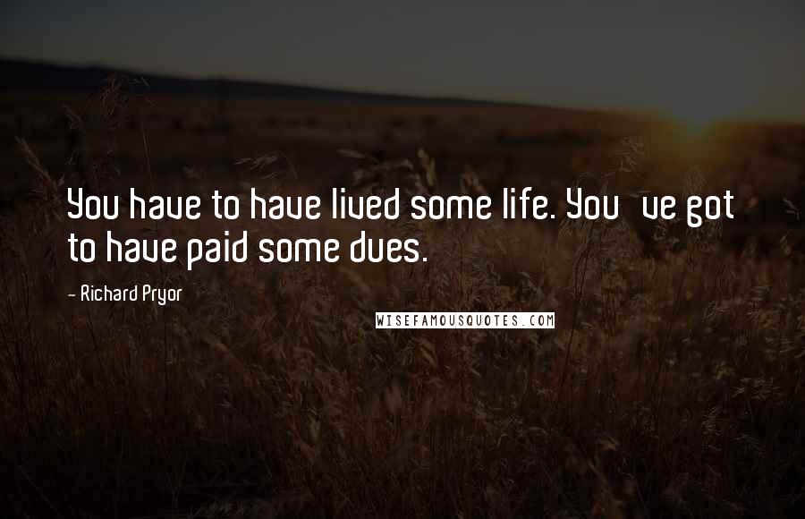 Richard Pryor Quotes: You have to have lived some life. You've got to have paid some dues.